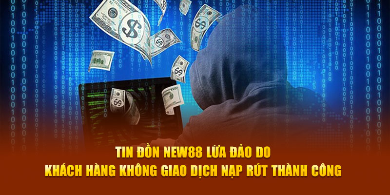 Tin đồn New88 lừa đảo do khách hàng không giao dịch nạp rút thành công